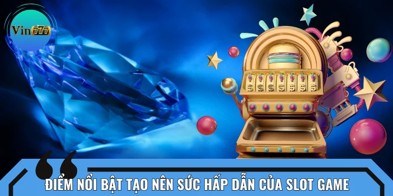 Những điểm nổi bật tạo nên sức hấp dẫn của slot game